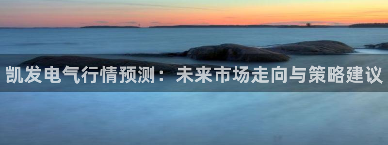 PG电子体育代理：凯发电气行情预测：未来市场走向与策略建议