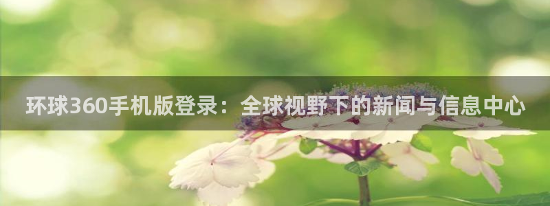 PG电子3登陆：环球360手机版登录：全球视野下的新闻与信息中心