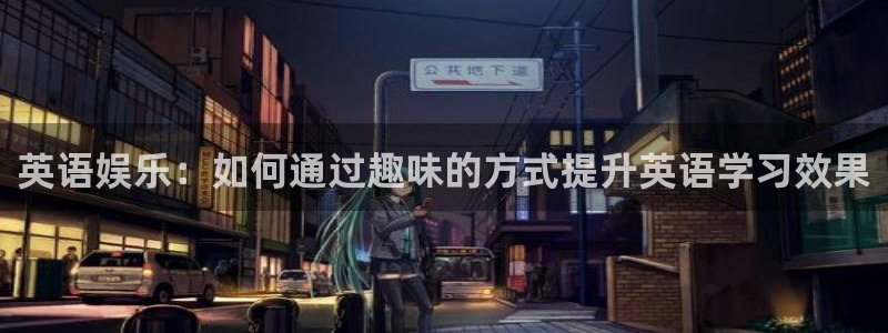 PG电子平台官网：英语娱乐：如何通过趣味的方式提升英语学习效果