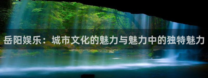 PG电子体育在线注册：岳阳娱乐：城市文化的魅力与魅力中的独特魅力