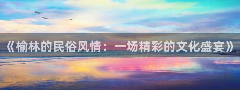 PG电子体育和杏耀是哪个公司的：《榆林的民俗风情：一场精彩的文化盛宴》