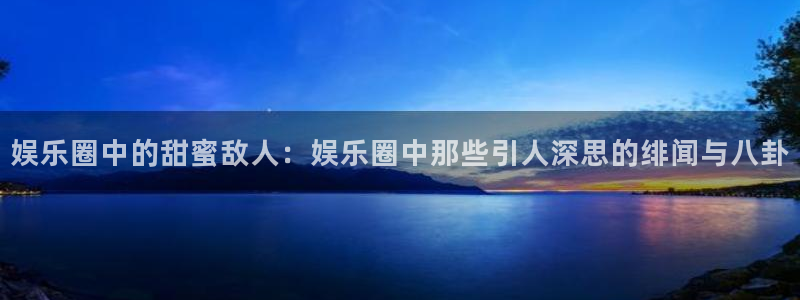 PG电子集团官网：娱乐圈中的甜蜜敌人：娱乐圈中那些引人深思的绯闻与八卦