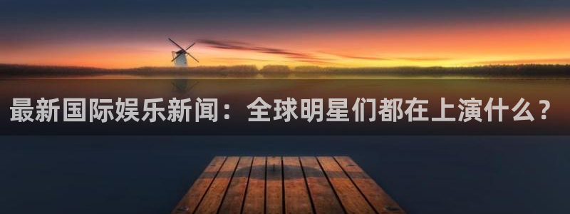 PG电子2注册：最新国际娱乐新闻：全球明星们都在上演什么？