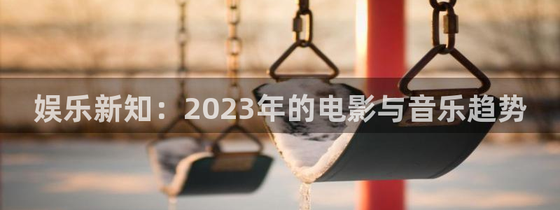 PG电子4平台注册：娱乐新知：2023年的电影与音乐趋势